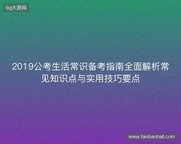 2019公考生活常识备考指南全面解析常见知识点与实用技巧要点