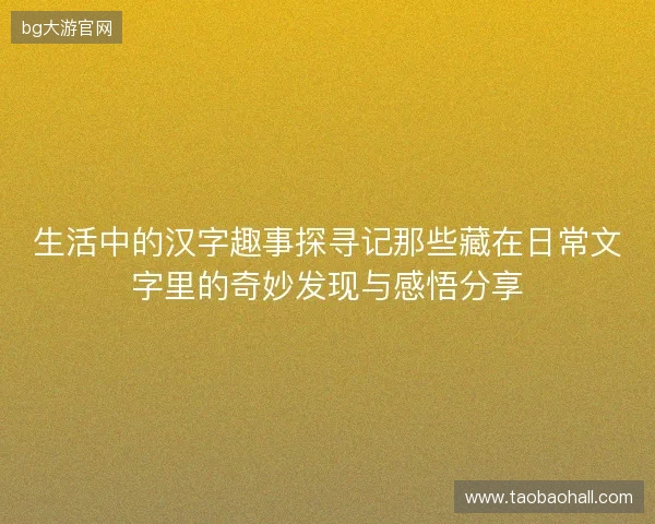 生活中的汉字趣事探寻记那些藏在日常文字里的奇妙发现与感悟分享